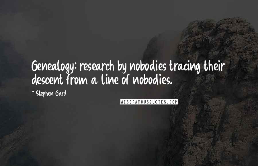 Stephen Gard Quotes: Genealogy: research by nobodies tracing their descent from a line of nobodies.