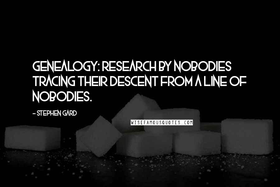 Stephen Gard Quotes: Genealogy: research by nobodies tracing their descent from a line of nobodies.