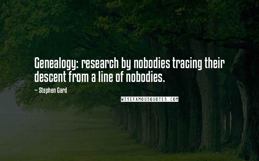 Stephen Gard Quotes: Genealogy: research by nobodies tracing their descent from a line of nobodies.