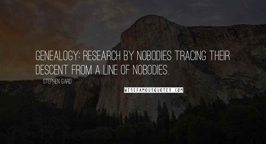 Stephen Gard Quotes: Genealogy: research by nobodies tracing their descent from a line of nobodies.
