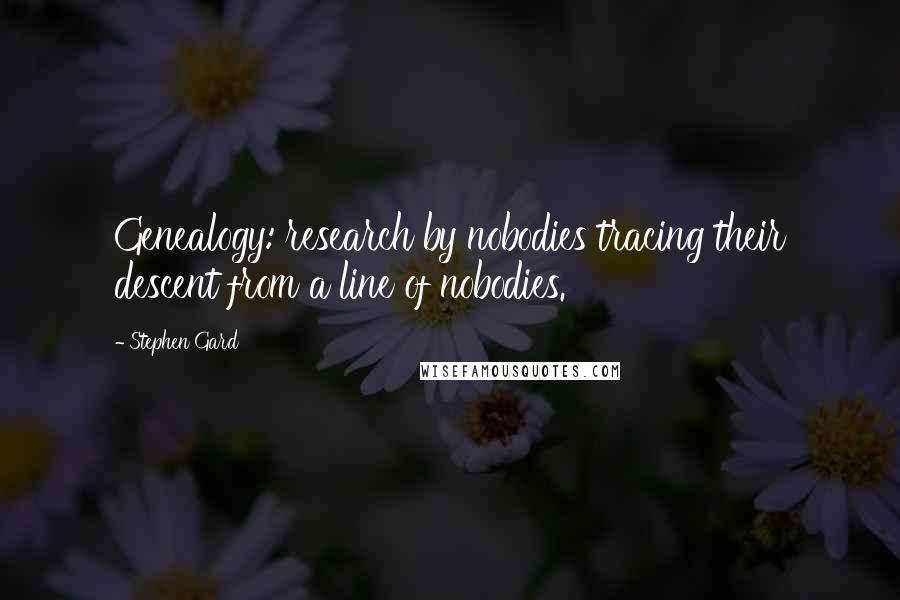 Stephen Gard Quotes: Genealogy: research by nobodies tracing their descent from a line of nobodies.