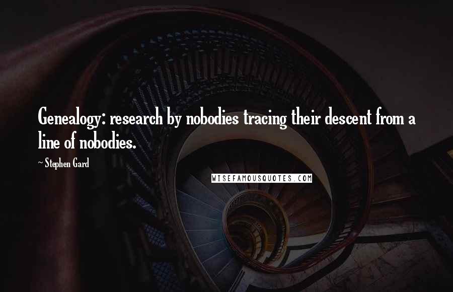 Stephen Gard Quotes: Genealogy: research by nobodies tracing their descent from a line of nobodies.