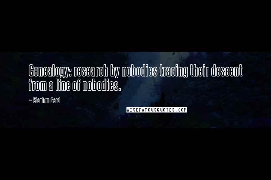 Stephen Gard Quotes: Genealogy: research by nobodies tracing their descent from a line of nobodies.