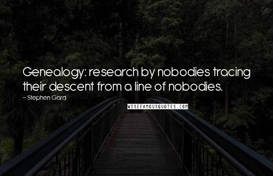 Stephen Gard Quotes: Genealogy: research by nobodies tracing their descent from a line of nobodies.