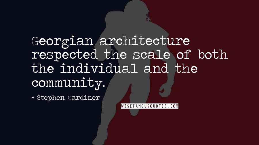 Stephen Gardiner Quotes: Georgian architecture respected the scale of both the individual and the community.