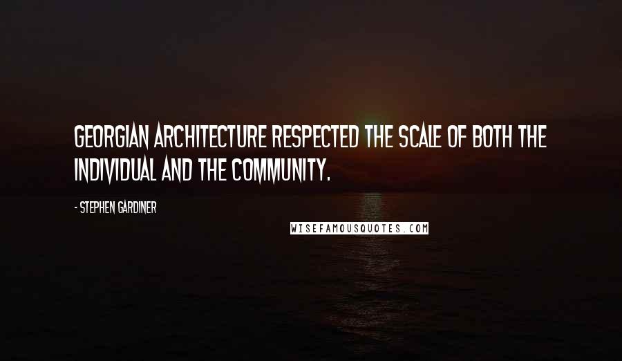 Stephen Gardiner Quotes: Georgian architecture respected the scale of both the individual and the community.