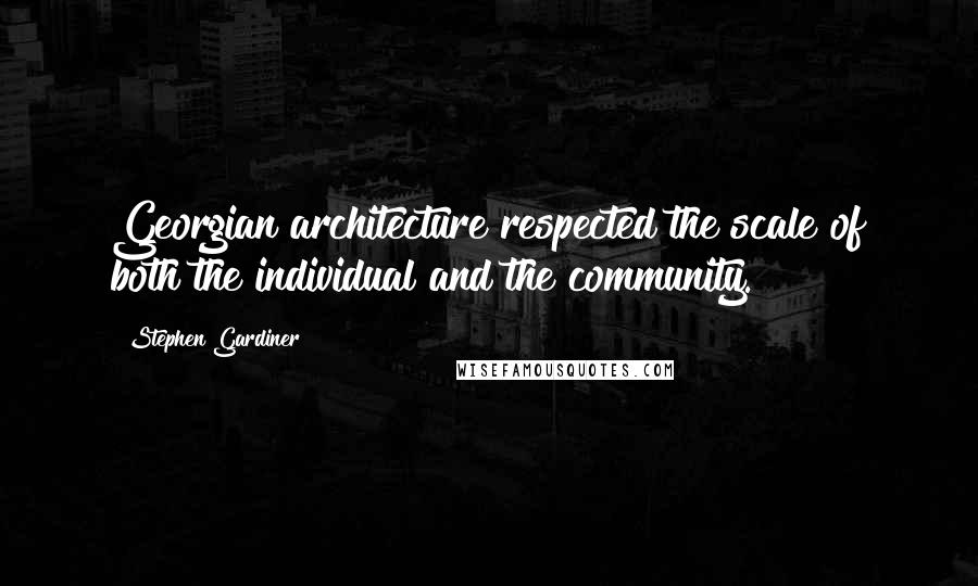 Stephen Gardiner Quotes: Georgian architecture respected the scale of both the individual and the community.