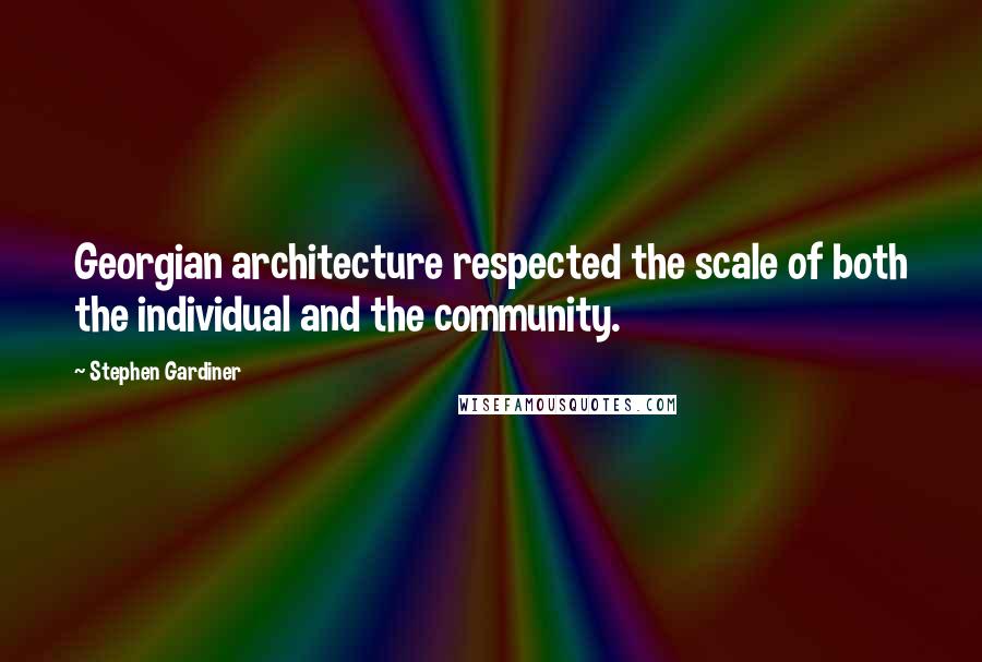 Stephen Gardiner Quotes: Georgian architecture respected the scale of both the individual and the community.