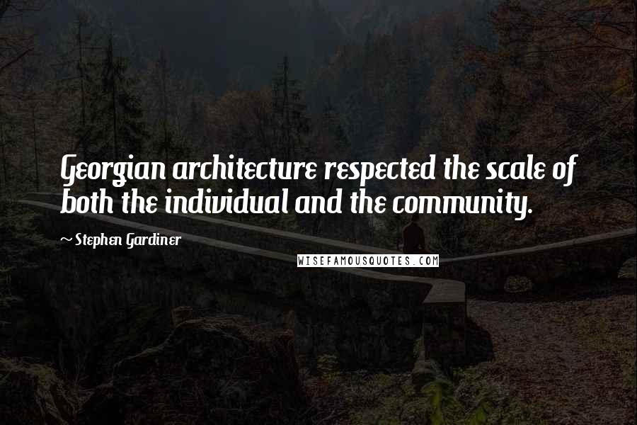 Stephen Gardiner Quotes: Georgian architecture respected the scale of both the individual and the community.