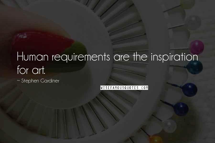 Stephen Gardiner Quotes: Human requirements are the inspiration for art.