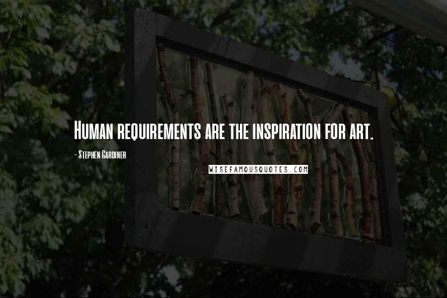 Stephen Gardiner Quotes: Human requirements are the inspiration for art.