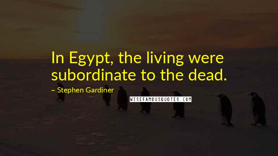 Stephen Gardiner Quotes: In Egypt, the living were subordinate to the dead.