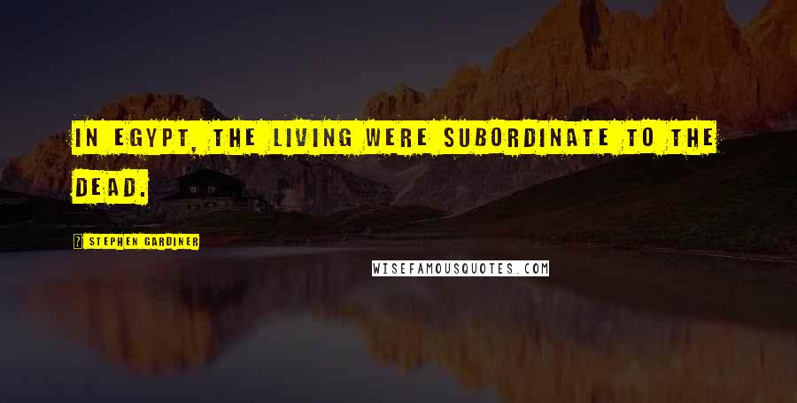 Stephen Gardiner Quotes: In Egypt, the living were subordinate to the dead.