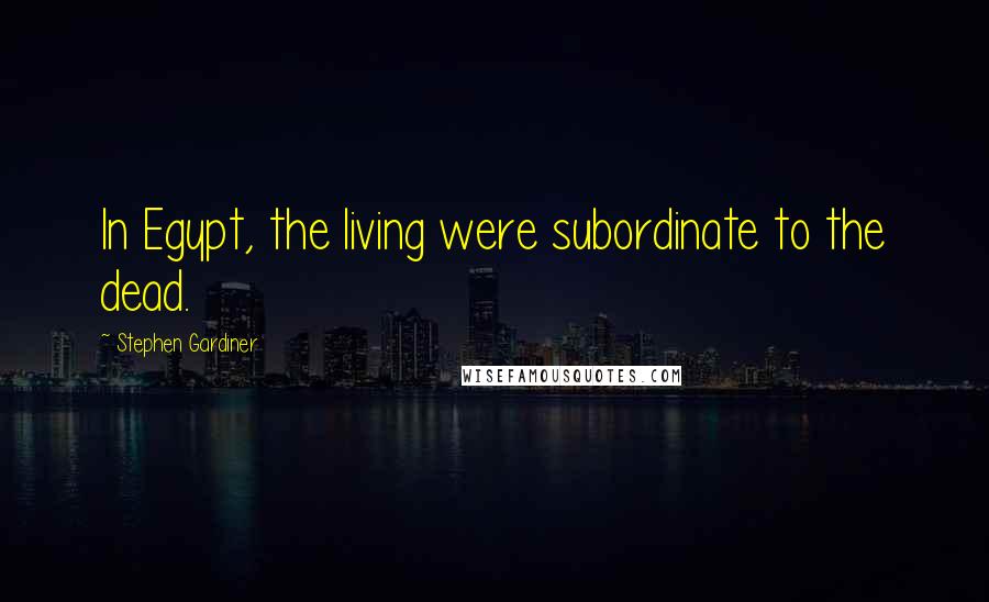 Stephen Gardiner Quotes: In Egypt, the living were subordinate to the dead.