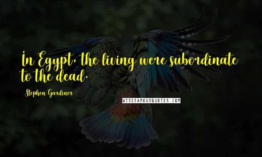 Stephen Gardiner Quotes: In Egypt, the living were subordinate to the dead.