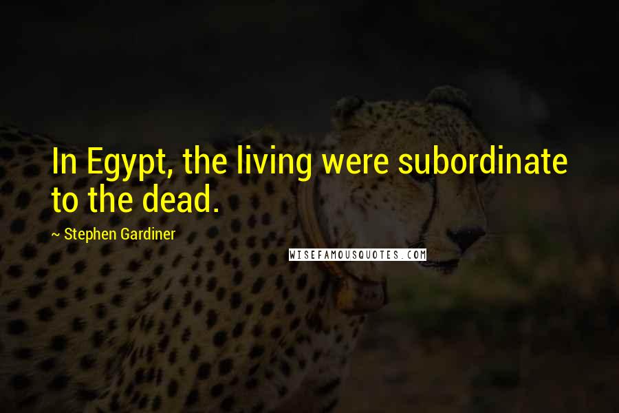 Stephen Gardiner Quotes: In Egypt, the living were subordinate to the dead.