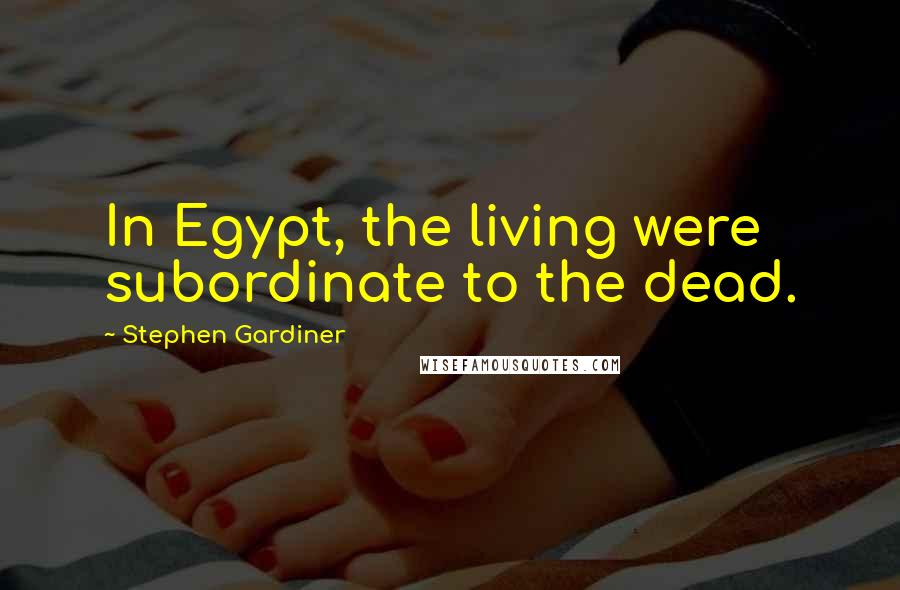 Stephen Gardiner Quotes: In Egypt, the living were subordinate to the dead.