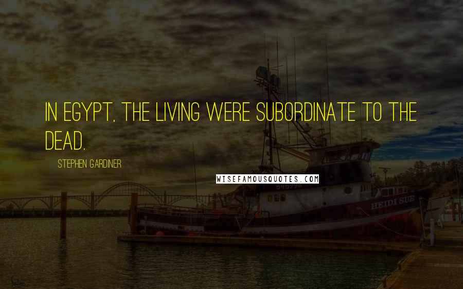 Stephen Gardiner Quotes: In Egypt, the living were subordinate to the dead.