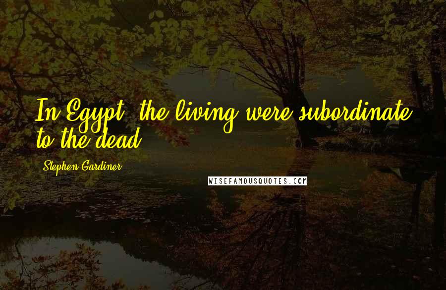 Stephen Gardiner Quotes: In Egypt, the living were subordinate to the dead.