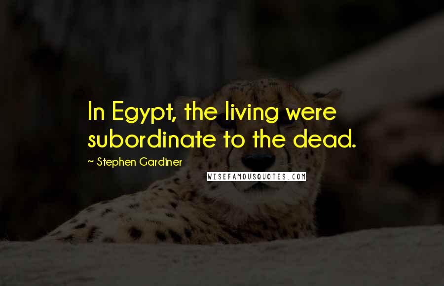 Stephen Gardiner Quotes: In Egypt, the living were subordinate to the dead.