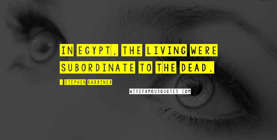 Stephen Gardiner Quotes: In Egypt, the living were subordinate to the dead.