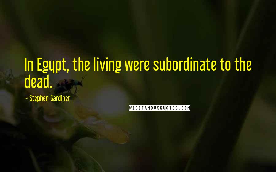 Stephen Gardiner Quotes: In Egypt, the living were subordinate to the dead.