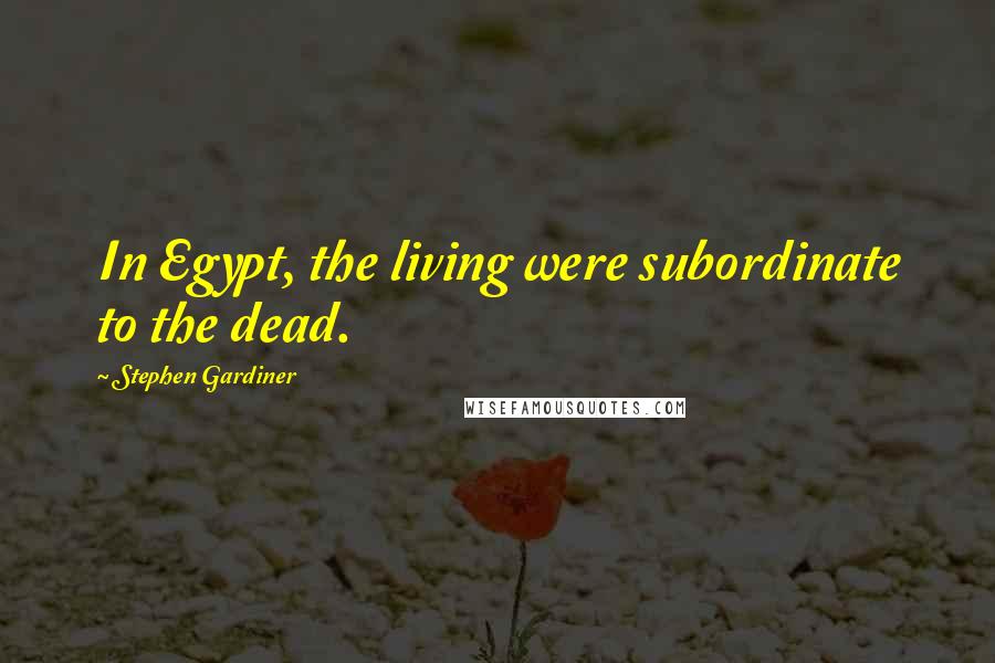 Stephen Gardiner Quotes: In Egypt, the living were subordinate to the dead.