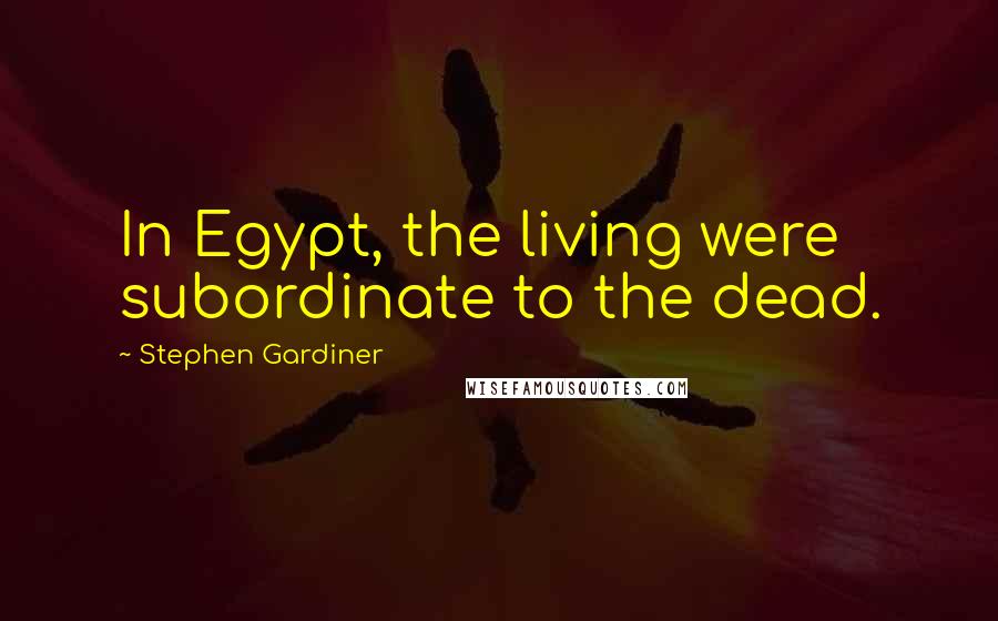 Stephen Gardiner Quotes: In Egypt, the living were subordinate to the dead.