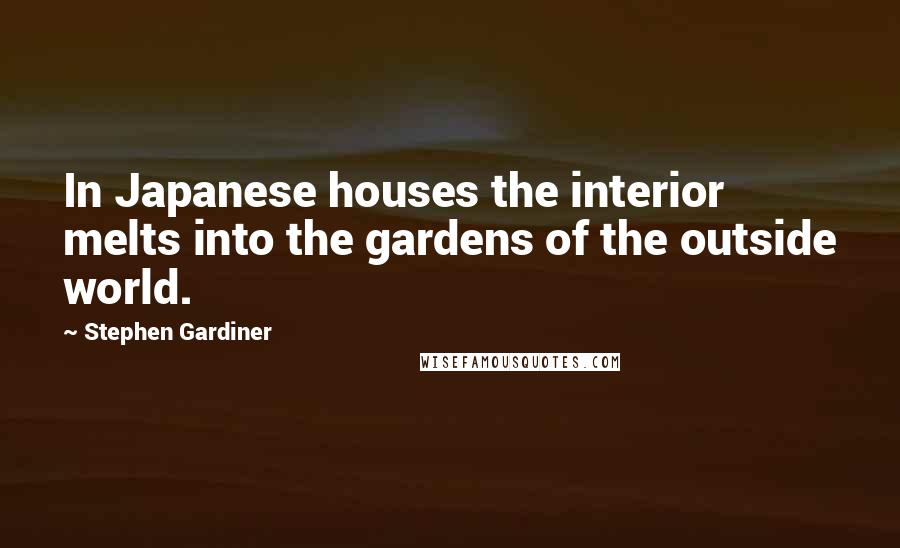 Stephen Gardiner Quotes: In Japanese houses the interior melts into the gardens of the outside world.