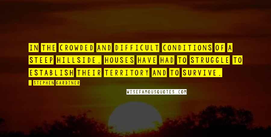 Stephen Gardiner Quotes: In the crowded and difficult conditions of a steep hillside, houses have had to struggle to establish their territory and to survive.