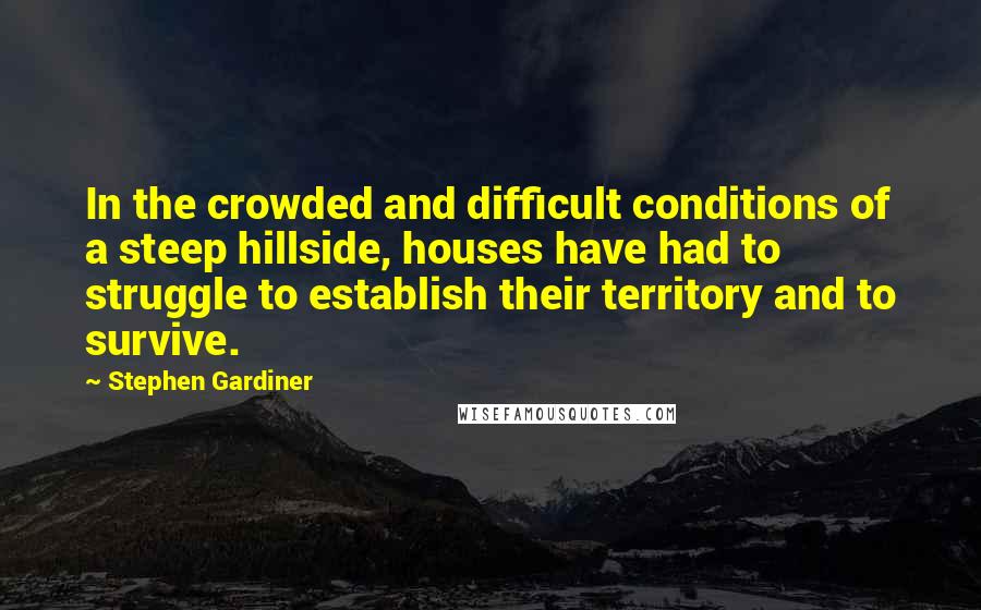 Stephen Gardiner Quotes: In the crowded and difficult conditions of a steep hillside, houses have had to struggle to establish their territory and to survive.