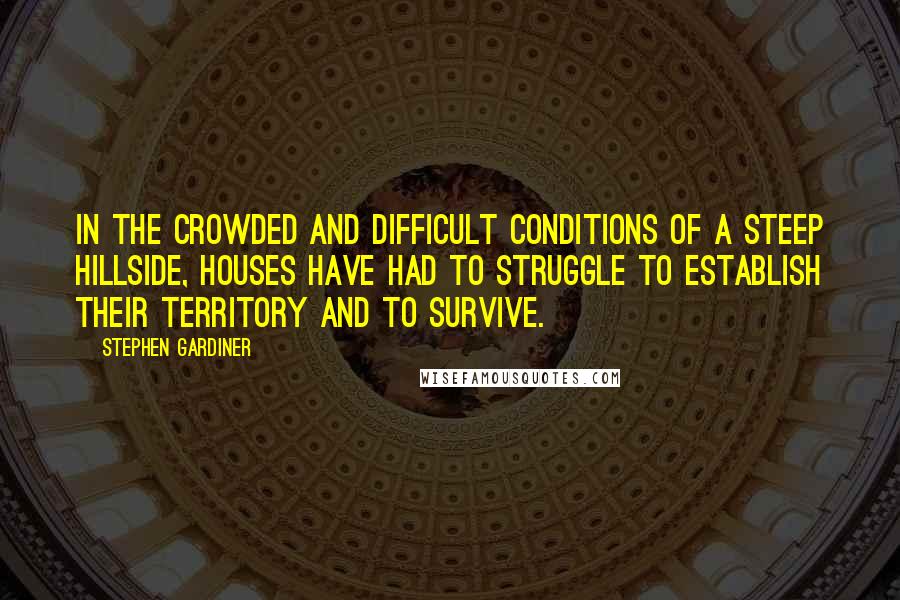 Stephen Gardiner Quotes: In the crowded and difficult conditions of a steep hillside, houses have had to struggle to establish their territory and to survive.