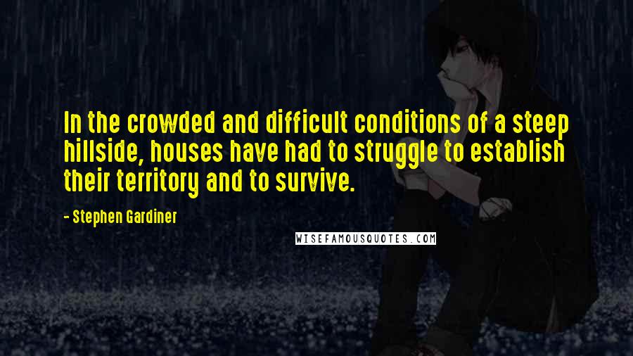 Stephen Gardiner Quotes: In the crowded and difficult conditions of a steep hillside, houses have had to struggle to establish their territory and to survive.