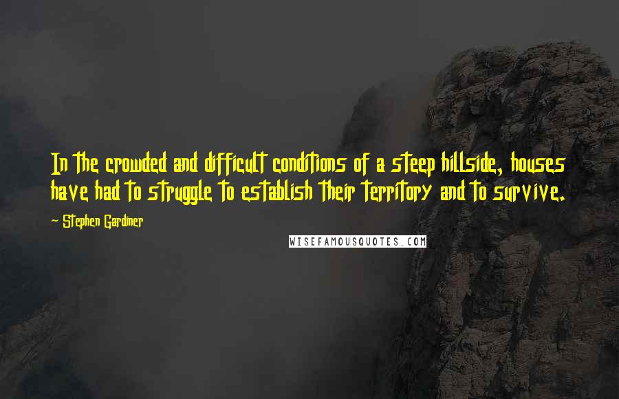 Stephen Gardiner Quotes: In the crowded and difficult conditions of a steep hillside, houses have had to struggle to establish their territory and to survive.