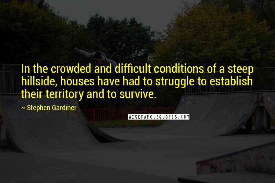 Stephen Gardiner Quotes: In the crowded and difficult conditions of a steep hillside, houses have had to struggle to establish their territory and to survive.