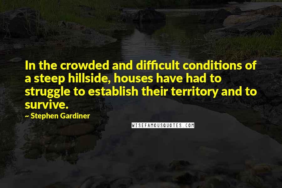 Stephen Gardiner Quotes: In the crowded and difficult conditions of a steep hillside, houses have had to struggle to establish their territory and to survive.