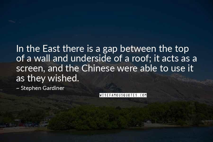 Stephen Gardiner Quotes: In the East there is a gap between the top of a wall and underside of a roof; it acts as a screen, and the Chinese were able to use it as they wished.