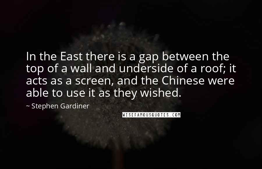 Stephen Gardiner Quotes: In the East there is a gap between the top of a wall and underside of a roof; it acts as a screen, and the Chinese were able to use it as they wished.