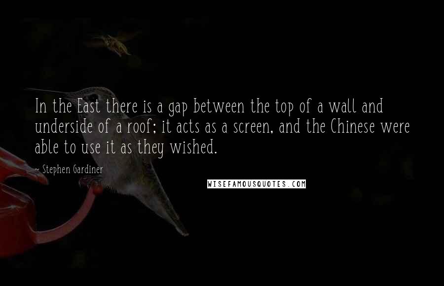 Stephen Gardiner Quotes: In the East there is a gap between the top of a wall and underside of a roof; it acts as a screen, and the Chinese were able to use it as they wished.