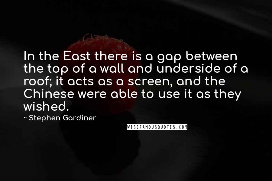 Stephen Gardiner Quotes: In the East there is a gap between the top of a wall and underside of a roof; it acts as a screen, and the Chinese were able to use it as they wished.