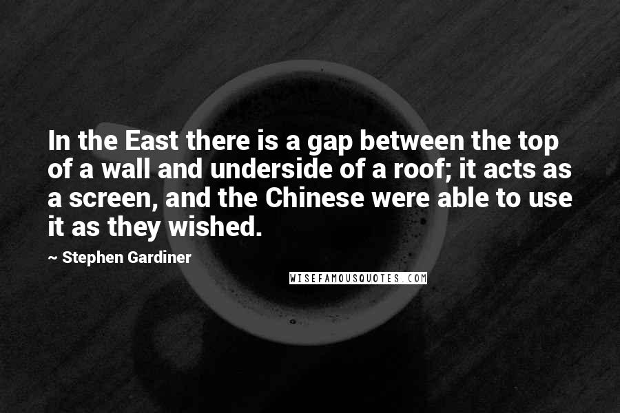 Stephen Gardiner Quotes: In the East there is a gap between the top of a wall and underside of a roof; it acts as a screen, and the Chinese were able to use it as they wished.