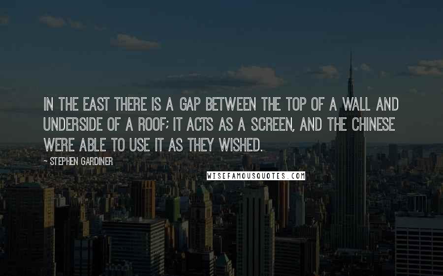 Stephen Gardiner Quotes: In the East there is a gap between the top of a wall and underside of a roof; it acts as a screen, and the Chinese were able to use it as they wished.