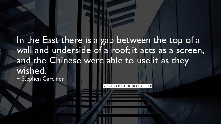 Stephen Gardiner Quotes: In the East there is a gap between the top of a wall and underside of a roof; it acts as a screen, and the Chinese were able to use it as they wished.
