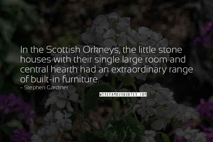 Stephen Gardiner Quotes: In the Scottish Orkneys, the little stone houses with their single large room and central hearth had an extraordinary range of built-in furniture.