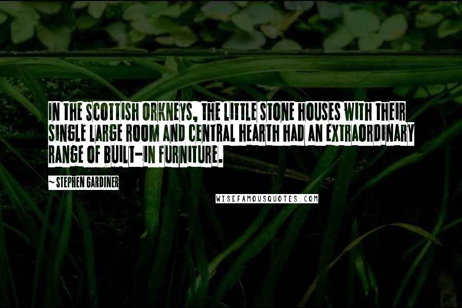 Stephen Gardiner Quotes: In the Scottish Orkneys, the little stone houses with their single large room and central hearth had an extraordinary range of built-in furniture.