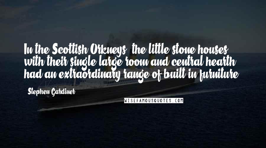 Stephen Gardiner Quotes: In the Scottish Orkneys, the little stone houses with their single large room and central hearth had an extraordinary range of built-in furniture.