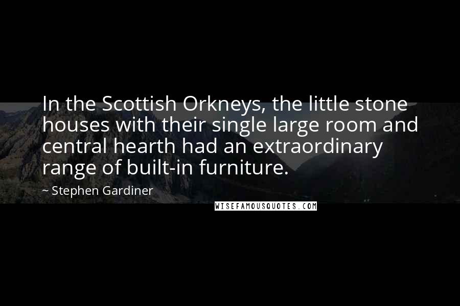 Stephen Gardiner Quotes: In the Scottish Orkneys, the little stone houses with their single large room and central hearth had an extraordinary range of built-in furniture.