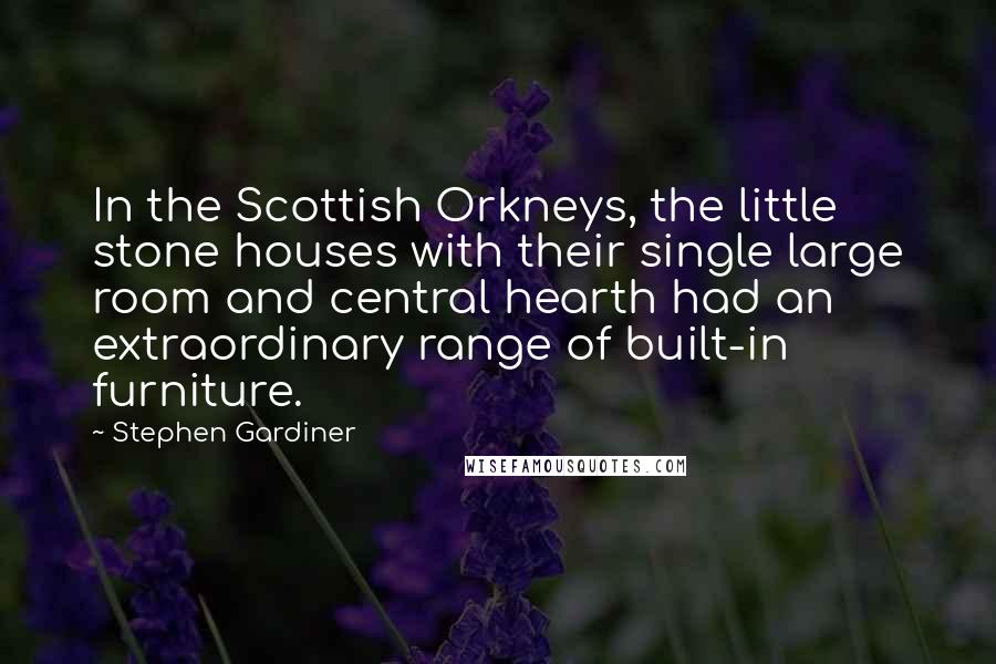 Stephen Gardiner Quotes: In the Scottish Orkneys, the little stone houses with their single large room and central hearth had an extraordinary range of built-in furniture.