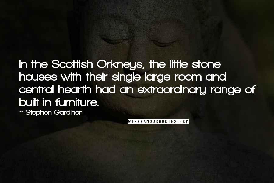 Stephen Gardiner Quotes: In the Scottish Orkneys, the little stone houses with their single large room and central hearth had an extraordinary range of built-in furniture.