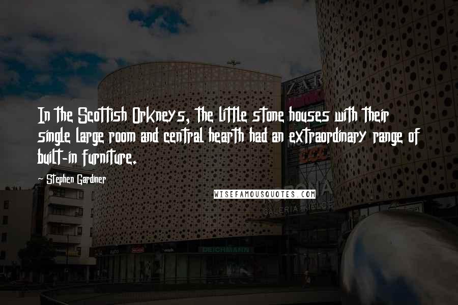 Stephen Gardiner Quotes: In the Scottish Orkneys, the little stone houses with their single large room and central hearth had an extraordinary range of built-in furniture.